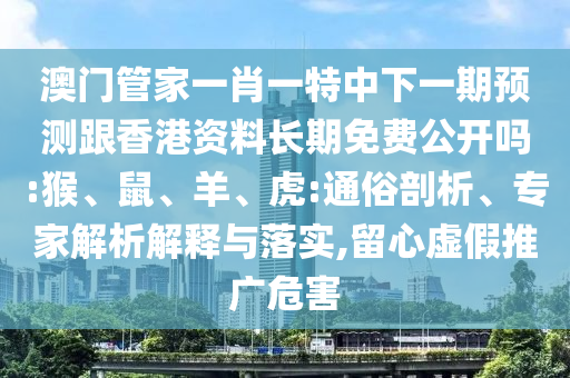澳門管家一肖一特中下一期預測跟香港資料長期免費公開嗎:猴、鼠、羊、虎:通俗剖析、專家解析解釋與落實,留心虛假推廣危害