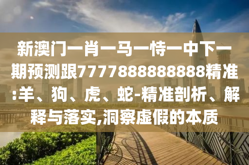 新澳門一肖一馬一恃一中下一期預(yù)測跟7777888888888精準(zhǔn):羊、狗、虎、蛇-精準(zhǔn)剖析、解釋與落實(shí),洞察虛假的本質(zhì)