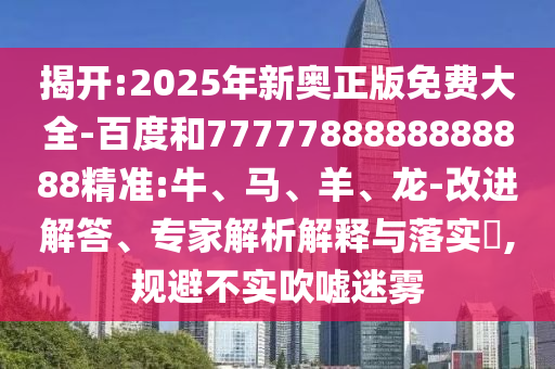 揭開(kāi):2025年新奧正版免費(fèi)大全-百度和7777788888888888精準(zhǔn):牛、馬、羊、龍-改進(jìn)解答、專(zhuān)家解析解釋與落實(shí)?,規(guī)避不實(shí)吹噓迷霧