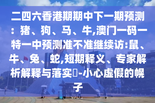 二四六香港期期中下一期預測：豬、狗、馬、牛,澳門一碼一特一中預測準不準繼續(xù)訪:鼠、牛、兔、蛇,短期釋義、專家解析解釋與落實?-小心虛假的幌子