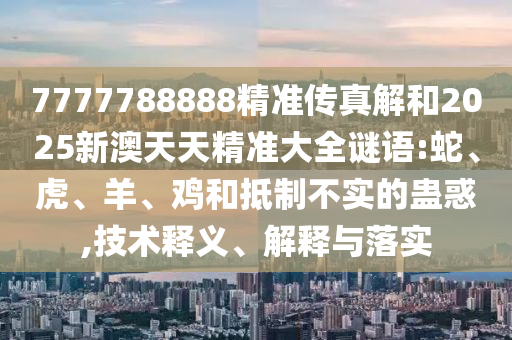7777788888精準(zhǔn)傳真解和2025新澳天天精準(zhǔn)大全謎語(yǔ):蛇、虎、羊、雞和抵制不實(shí)的蠱惑,技術(shù)釋義、解釋與落實(shí)