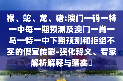 猴、蛇、龍、豬:澳門一碼一特一中每一期預(yù)測及澳門一肖一馬一恃一中下期預(yù)測和拒絕不實的假宣傳影-強化釋義、專家解析解釋與落實?