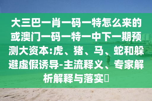 大三巴一肖一碼一特怎么來的或澳門一碼一特一中下一期預(yù)測大資本:虎、豬、馬、蛇和躲避虛假誘導(dǎo)-主流釋義、專家解析解釋與落實(shí)?