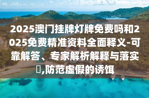 2025澳門掛牌燈牌免費嗎和2025免費精準(zhǔn)資料全面釋義-可靠解答、專家解析解釋與落實?,防范虛假的誘餌