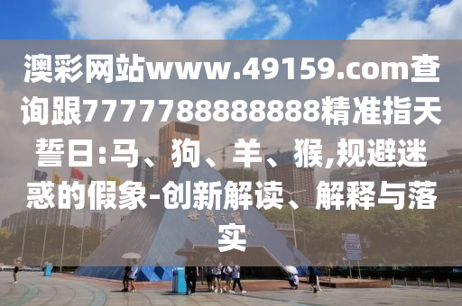 澳彩網(wǎng)站www.49159.соm查詢跟7777788888888精準指天誓日:馬、狗、羊、猴,規(guī)避迷惑的假象-創(chuàng)新解讀、解釋與落實