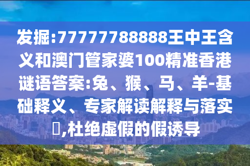 發(fā)掘:77777788888王中王含義和澳門管家婆100精準(zhǔn)香港謎語(yǔ)答案:兔、猴、馬、羊-基礎(chǔ)釋義、專家解讀解釋與落實(shí)?,杜絕虛假的假誘導(dǎo)
