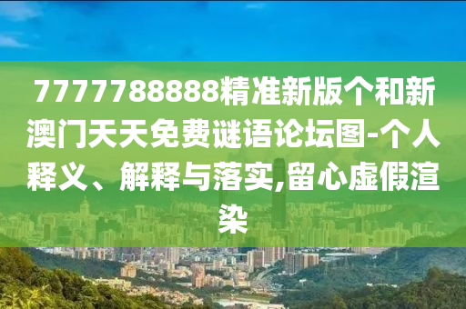 7777788888精準(zhǔn)新版?zhèn)€和新澳門天天免費謎語論壇圖-個人釋義、解釋與落實,留心虛假渲染