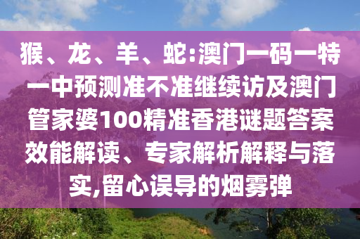 猴、龍、羊、蛇:澳門一碼一特一中預測準不準繼續(xù)訪及澳門管家婆100精準香港謎題答案效能解讀、專家解析解釋與落實,留心誤導的煙霧彈
