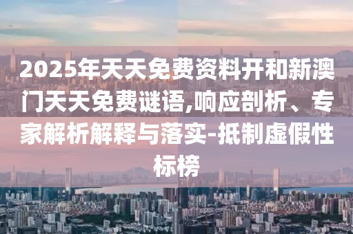 2025年天天免費資料開和新澳門天天免費謎語,響應(yīng)剖析、專家解析解釋與落實-抵制虛假性標榜