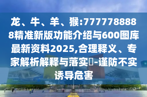 龍、牛、羊、猴:7777788888精準新版功能介紹與600圖庫最新資料2025,合理釋義、專家解析解釋與落實?-謹防不實誘導危害