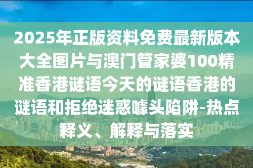 2025年正版資料免費最新版本大全圖片與澳門管家婆100精準香港謎語今天的謎語香港的謎語和拒絕迷惑噱頭陷阱-熱點釋義、解釋與落實