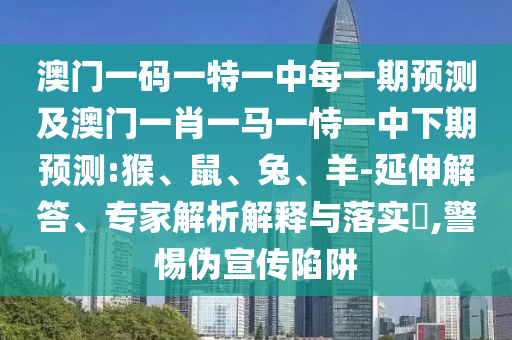 澳門一碼一特一中每一期預(yù)測(cè)及澳門一肖一馬一恃一中下期預(yù)測(cè):猴、鼠、兔、羊-延伸解答、專家解析解釋與落實(shí)?,警惕偽宣傳陷阱