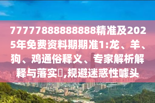 77777888888888精準(zhǔn)及2025年免費資料期期準(zhǔn)1:龍、羊、狗、雞通俗釋義、專家解析解釋與落實?,規(guī)避迷惑性噱頭