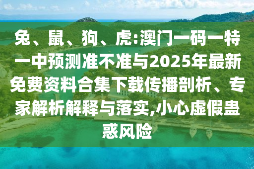 兔、鼠、狗、虎:澳門一碼一特一中預(yù)測準不準與2025年最新免費資料合集下載傳播剖析、專家解析解釋與落實,小心虛假蠱惑風(fēng)險
