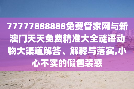 77777888888免費管家網(wǎng)與新澳門天天免費精準大全謎語動物大渠道解答、解釋與落實,小心不實的假包裝惑