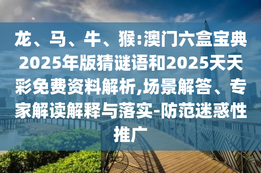 龍、馬、牛、猴:澳門六盒寶典2025年版猜謎語和2025天天彩免費資料解析,場景解答、專家解讀解釋與落實-防范迷惑性推廣