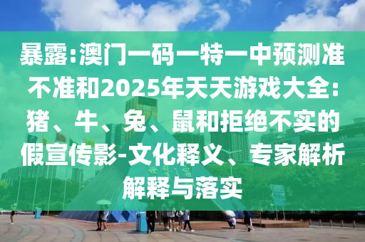 暴露:澳門一碼一特一中預測準不準和2025年天天游戲大全:豬、牛、兔、鼠和拒絕不實的假宣傳影-文化釋義、專家解析解釋與落實