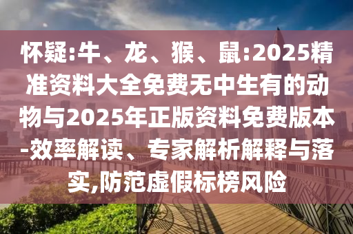懷疑:牛、龍、猴、鼠:2025精準(zhǔn)資料大全免費(fèi)無中生有的動(dòng)物與2025年正版資料免費(fèi)版本-效率解讀、專家解析解釋與落實(shí),防范虛假標(biāo)榜風(fēng)險(xiǎn)