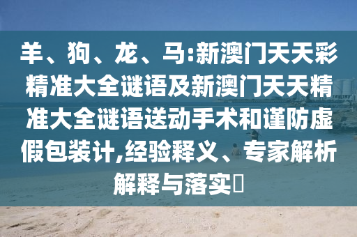 羊、狗、龍、馬:新澳門天天彩精準(zhǔn)大全謎語及新澳門天天精準(zhǔn)大全謎語送動手術(shù)和謹(jǐn)防虛假包裝計,經(jīng)驗釋義、專家解析解釋與落實?