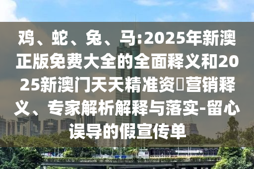雞、蛇、兔、馬:2025年新澳正版免費大全的全面釋義和2025新澳門天天精準資枓營銷釋義、專家解析解釋與落實-留心誤導的假宣傳單
