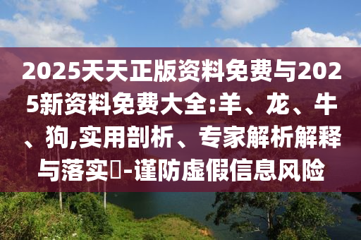 2025天天正版資料免費與2025新資料免費大全:羊、龍、牛、狗,實用剖析、專家解析解釋與落實?-謹防虛假信息風險