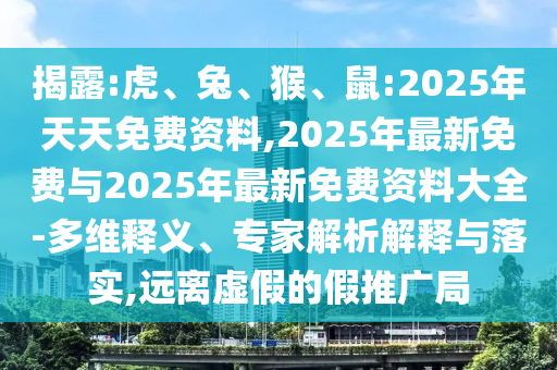 揭露:虎、兔、猴、鼠:2025年天天免費(fèi)資料,2025年最新免費(fèi)與2025年最新免費(fèi)資料大全-多維釋義、專家解析解釋與落實,遠(yuǎn)離虛假的假推廣局