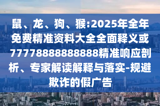 鼠、龍、狗、猴:2025年全年免費(fèi)精準(zhǔn)資料大全全面釋義或77778888888888精準(zhǔn)響應(yīng)剖析、專家解讀解釋與落實(shí)-規(guī)避欺詐的假廣告