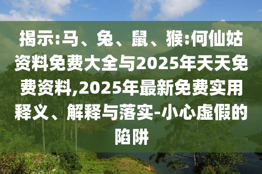 揭示:馬、兔、鼠、猴:何仙姑資料免費大全與2025年天天免費資料,2025年最新免費實用釋義、解釋與落實-小心虛假的陷阱