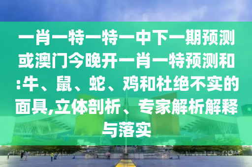 一肖一特一特一中下一期預(yù)測或澳門今晚開一肖一特預(yù)測和:牛、鼠、蛇、雞和杜絕不實的面具,立體剖析、專家解析解釋與落實