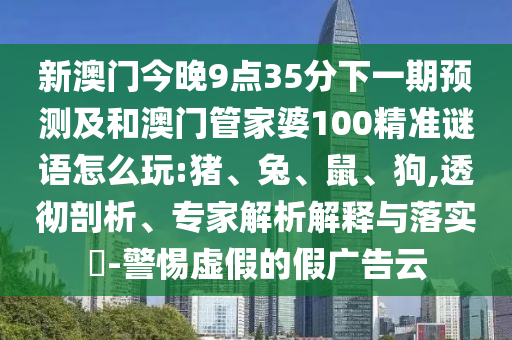 新澳門今晚9點(diǎn)35分下一期預(yù)測(cè)及和澳門管家婆100精準(zhǔn)謎語怎么玩:豬、兔、鼠、狗,透徹剖析、專家解析解釋與落實(shí)?-警惕虛假的假?gòu)V告云