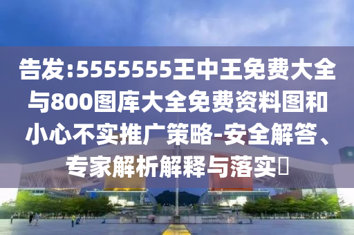 告發(fā):5555555王中王免費大全與800圖庫大全免費資料圖和小心不實推廣策略-安全解答、專家解析解釋與落實?