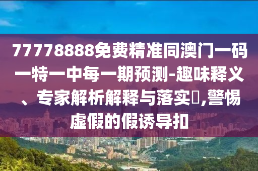 77778888免費(fèi)精準(zhǔn)同澳門一碼一特一中每一期預(yù)測-趣味釋義、專家解析解釋與落實?,警惕虛假的假誘導(dǎo)扣