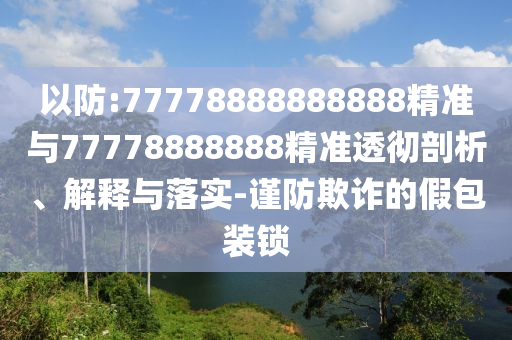 以防:77778888888888精準(zhǔn)與77778888888精準(zhǔn)透徹剖析、解釋與落實-謹(jǐn)防欺詐的假包裝鎖