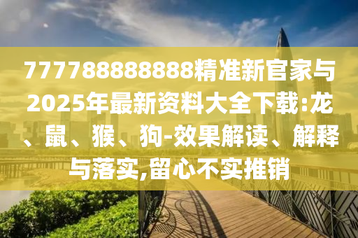 777788888888精準(zhǔn)新官家與2025年最新資料大全下載:龍、鼠、猴、狗-效果解讀、解釋與落實(shí),留心不實(shí)推銷