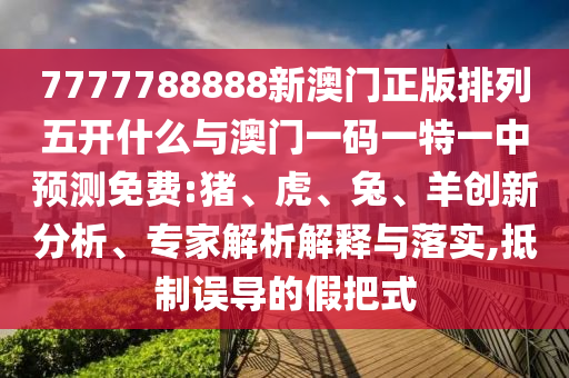 7777788888新澳門正版排列五開什么與澳門一碼一特一中預測免費:豬、虎、兔、羊創(chuàng)新分析、專家解析解釋與落實,抵制誤導的假把式