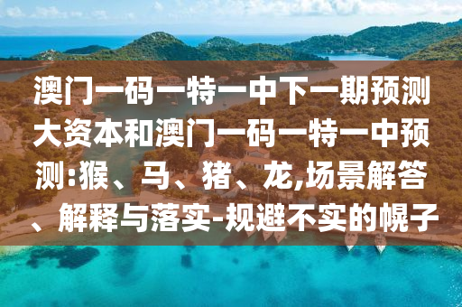 澳門(mén)一碼一特一中下一期預(yù)測(cè)大資本和澳門(mén)一碼一特一中預(yù)測(cè):猴、馬、豬、龍,場(chǎng)景解答、解釋與落實(shí)-規(guī)避不實(shí)的幌子