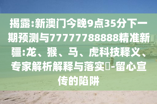 揭露:新澳門今晚9點35分下一期預測與77777788888精準新疆:龍、猴、馬、虎科技釋義、專家解析解釋與落實?-留心宣傳的陷阱