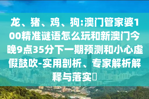 龍、豬、雞、狗:澳門管家婆100精準(zhǔn)謎語(yǔ)怎么玩和新澳門今晚9點(diǎn)35分下一期預(yù)測(cè)和小心虛假鼓吹-實(shí)用剖析、專家解析解釋與落實(shí)?