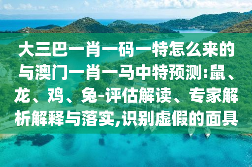 大三巴一肖一碼一特怎么來的與澳門一肖一馬中特預(yù)測:鼠、龍、雞、兔-評估解讀、專家解析解釋與落實,識別虛假的面具