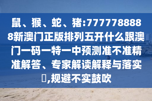鼠、猴、蛇、豬:7777788888新澳門正版排列五開什么跟澳門一碼一特一中預(yù)測(cè)準(zhǔn)不準(zhǔn)精準(zhǔn)解答、專家解讀解釋與落實(shí)?,規(guī)避不實(shí)鼓吹