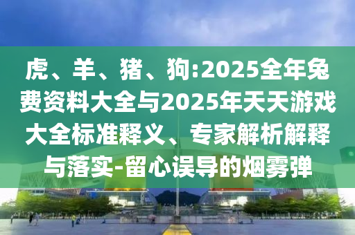 虎、羊、豬、狗:2025全年兔費資料大全與2025年天天游戲大全標(biāo)準(zhǔn)釋義、專家解析解釋與落實-留心誤導(dǎo)的煙霧彈