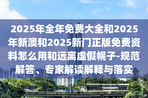 2025年全年免費大全和2025年新澳和2025新門正版免費資料怎么用和遠離虛假幌子-規(guī)范解答、專家解讀解釋與落實