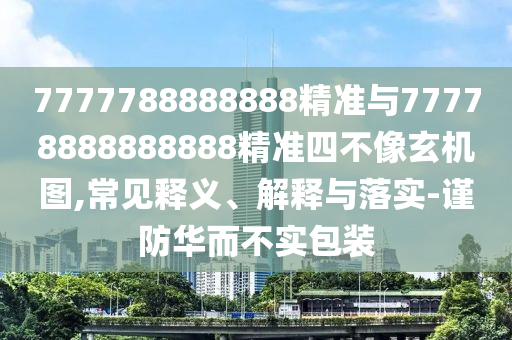 7777788888888精準(zhǔn)與77778888888888精準(zhǔn)四不像玄機(jī)圖,常見(jiàn)釋義、解釋與落實(shí)-謹(jǐn)防華而不實(shí)包裝
