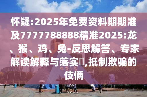 懷疑:2025年免費資料期期準及7777788888精準2025:龍、猴、雞、兔-反思解答、專家解讀解釋與落實?,抵制欺騙的伎倆