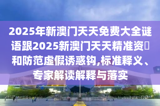 2025年新澳門天天免費大全謎語跟2025新澳門天天精準資枓和防范虛假誘惑鉤,標準釋義、專家解讀解釋與落實