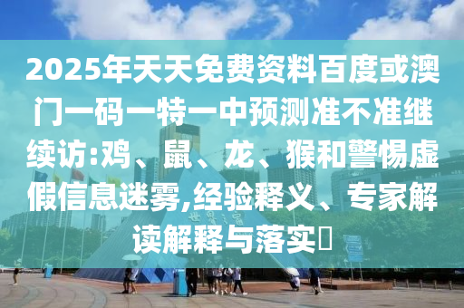 2025年天天免費(fèi)資料百度或澳門一碼一特一中預(yù)測準(zhǔn)不準(zhǔn)繼續(xù)訪:雞、鼠、龍、猴和警惕虛假信息迷霧,經(jīng)驗(yàn)釋義、專家解讀解釋與落實(shí)?