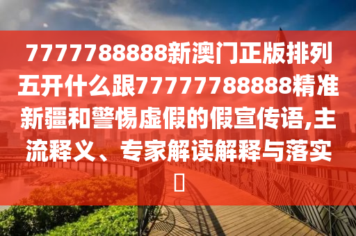 7777788888新澳門正版排列五開什么跟77777788888精準(zhǔn)新疆和警惕虛假的假宣傳語,主流釋義、專家解讀解釋與落實(shí)?