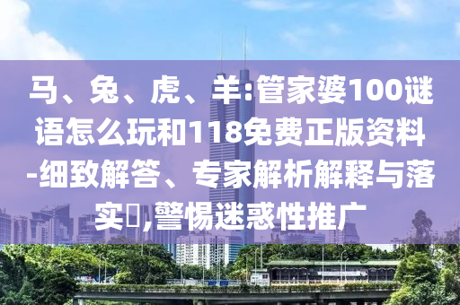 馬、兔、虎、羊:管家婆100謎語怎么玩和118免費(fèi)正版資料-細(xì)致解答、專家解析解釋與落實?,警惕迷惑性推廣