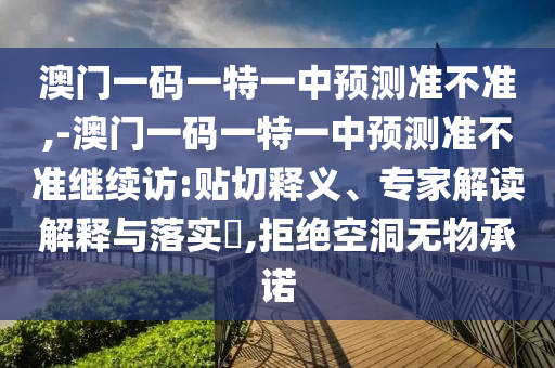 澳門一碼一特一中預(yù)測(cè)準(zhǔn)不準(zhǔn),-澳門一碼一特一中預(yù)測(cè)準(zhǔn)不準(zhǔn)繼續(xù)訪:貼切釋義、專家解讀解釋與落實(shí)?,拒絕空洞無(wú)物承諾