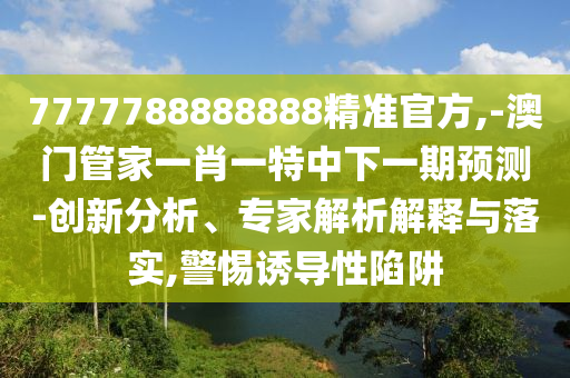 7777788888888精準(zhǔn)官方,-澳門管家一肖一特中下一期預(yù)測-創(chuàng)新分析、專家解析解釋與落實(shí),警惕誘導(dǎo)性陷阱